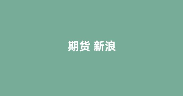 期货 新浪(期货新浪财经)_https://www.hn-life.com_深交所_第1张